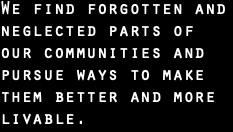We find forgotten and neglected parts of our communities and pursue ways to make them better and more livable.